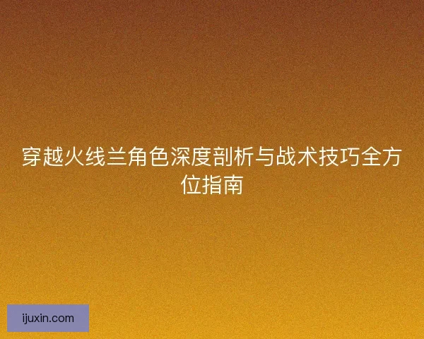 穿越火线兰角色深度剖析与战术技巧全方位指南