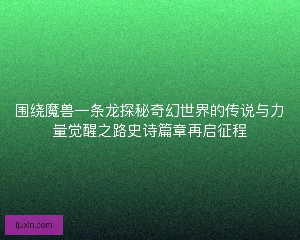 围绕魔兽一条龙探秘奇幻世界的传说与力量觉醒之路史诗篇章再启征程