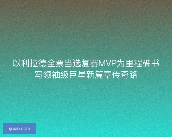 以利拉德全票当选复赛MVP为里程碑书写领袖级巨星新篇章传奇路