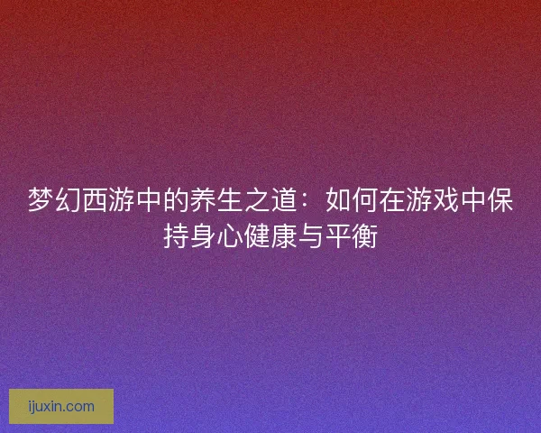 梦幻西游中的养生之道：如何在游戏中保持身心健康与平衡