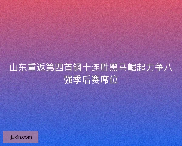山东重返第四首钢十连胜黑马崛起力争八强季后赛席位